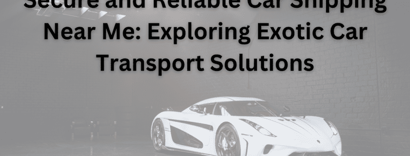 Secure and Reliable Car Shipping Near Me Exploring Exotic Car Transport Solutions